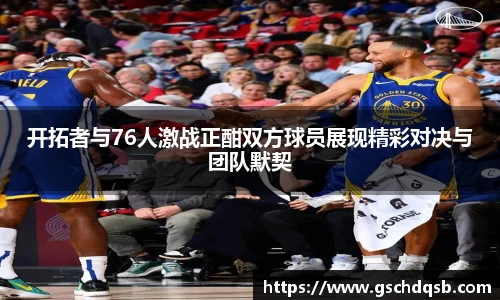 开拓者与76人激战正酣双方球员展现精彩对决与团队默契