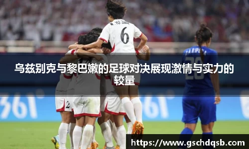 乌兹别克与黎巴嫩的足球对决展现激情与实力的较量