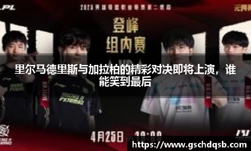 里尔马德里斯与加拉柏的精彩对决即将上演，谁能笑到最后