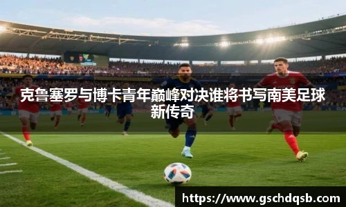 克鲁塞罗与博卡青年巅峰对决谁将书写南美足球新传奇