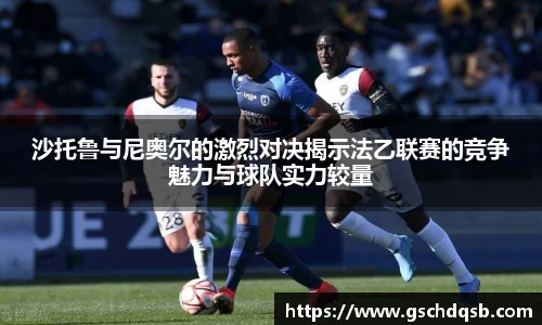 沙托鲁与尼奥尔的激烈对决揭示法乙联赛的竞争魅力与球队实力较量